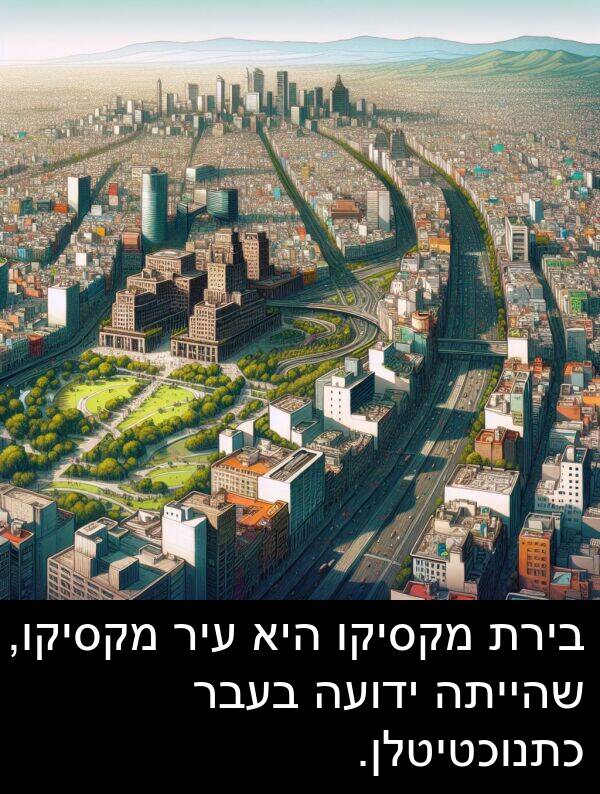 עיר: בירת מקסיקו היא עיר מקסיקו, שהייתה ידועה בעבר כתנוכטיטלן.