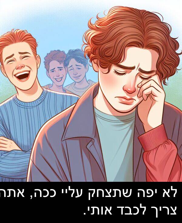 צריך: לא יפה שתצחק עליי ככה, אתה צריך לכבד אותי.