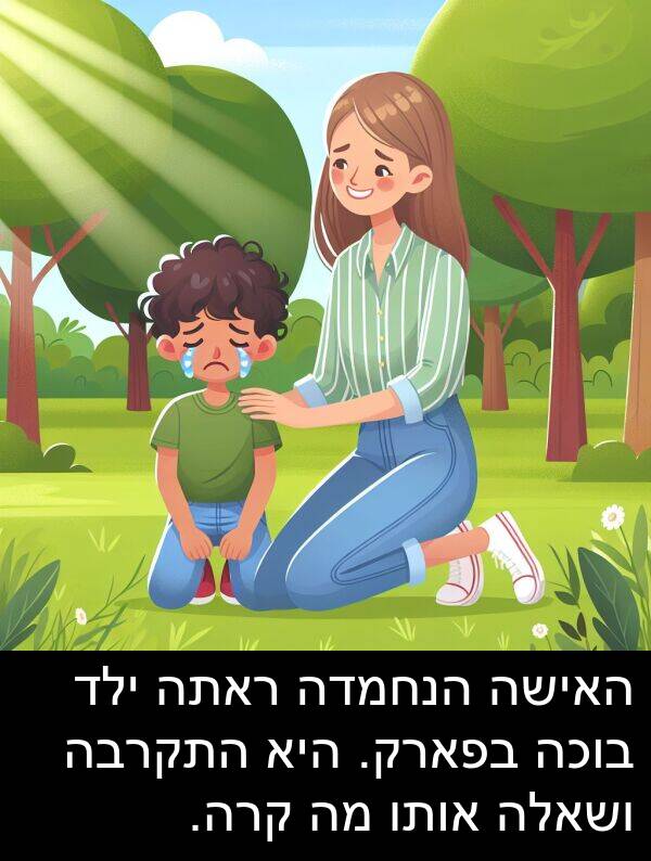 קרה: האישה הנחמדה ראתה ילד בוכה בפארק. היא התקרבה ושאלה אותו מה קרה.