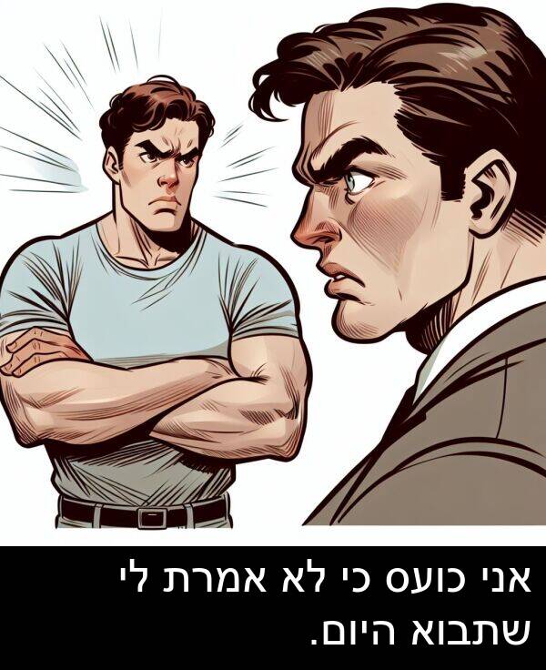 אני: אני כועס כי לא אמרת לי שתבוא היום.