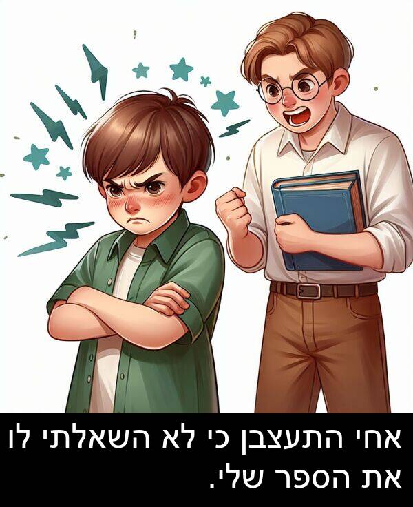 השאלתי: אחי התעצבן כי לא השאלתי לו את הספר שלי.