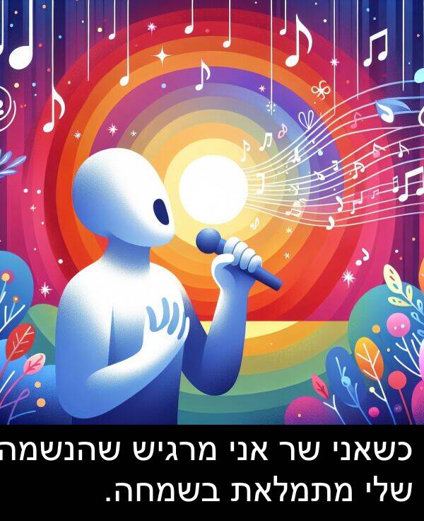 שהנשמה: כשאני שר אני מרגיש שהנשמה שלי מתמלאת בשמחה.