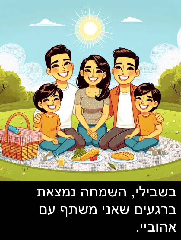אהוביי: בשבילי, השמחה נמצאת ברגעים שאני משתף עם אהוביי.