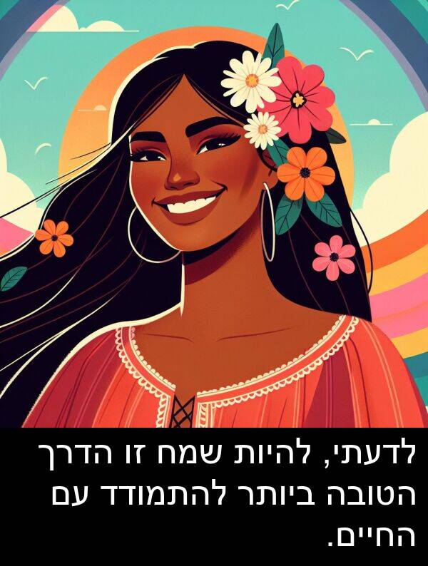 הדרך: לדעתי, להיות שמח זו הדרך הטובה ביותר להתמודד עם החיים.