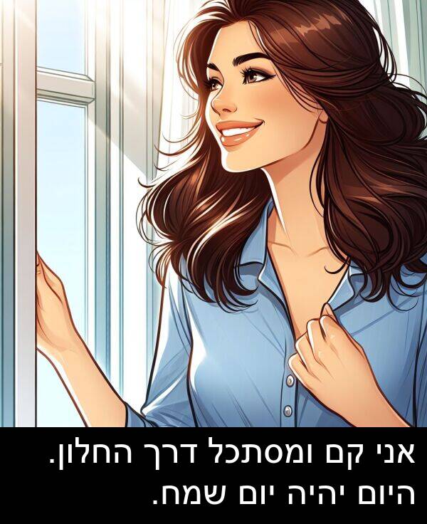דרך: אני קם ומסתכל דרך החלון. היום יהיה יום שמח.