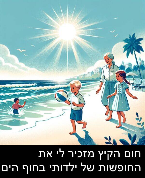חום: חום הקיץ מזכיר לי את החופשות של ילדותי בחוף הים.