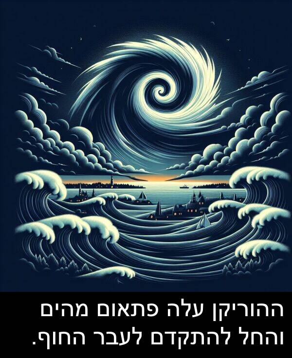 פתאום: ההוריקן עלה פתאום מהים והחל להתקדם לעבר החוף.