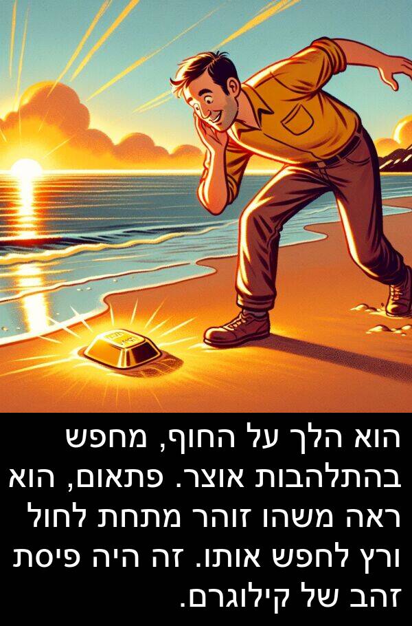 פתאום: הוא הלך על החוף, מחפש בהתלהבות אוצר. פתאום, הוא ראה משהו זוהר מתחת לחול ורץ לחפש אותו. זה היה פיסת זהב של קילוגרם.