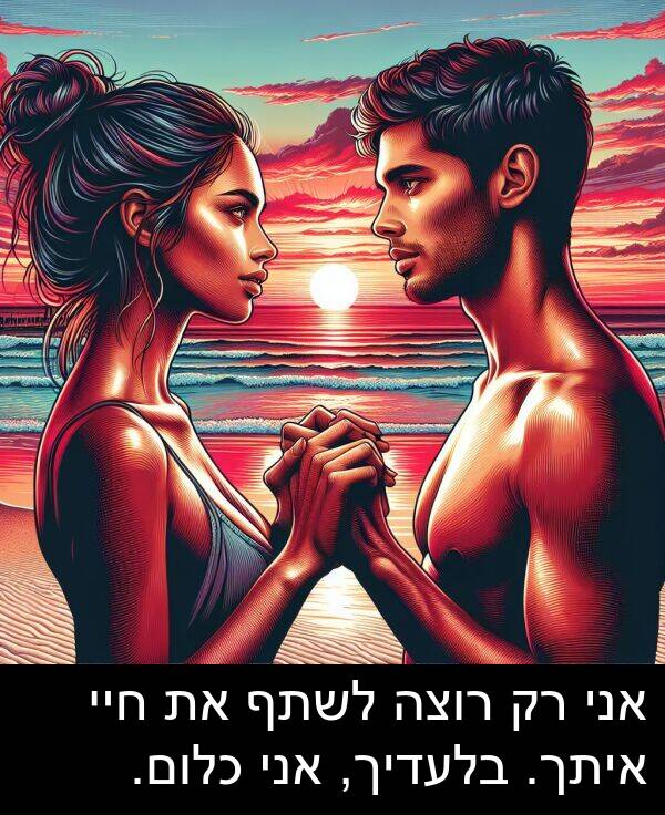 איתך: אני רק רוצה לשתף את חיי איתך. בלעדיך, אני כלום.