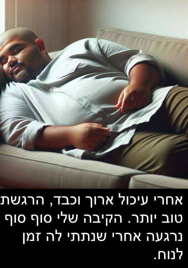 זמן: אחרי עיכול ארוך וכבד, הרגשתי טוב יותר. הקיבה שלי סוף סוף נרגעה אחרי שנתתי לה זמן לנוח.