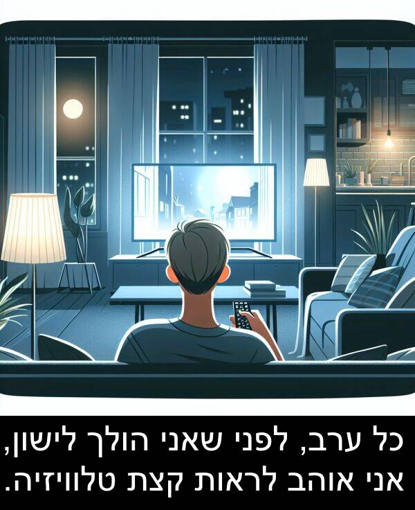 טלוויזיה: כל ערב, לפני שאני הולך לישון, אני אוהב לראות קצת טלוויזיה.