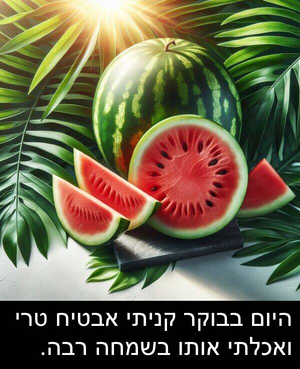 בבוקר: היום בבוקר קניתי אבטיח טרי ואכלתי אותו בשמחה רבה.
