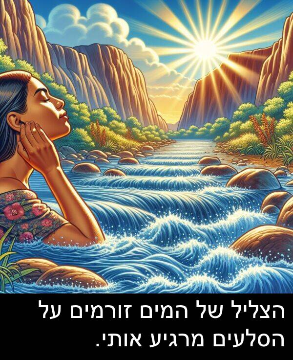זורמים: הצליל של המים זורמים על הסלעים מרגיע אותי.