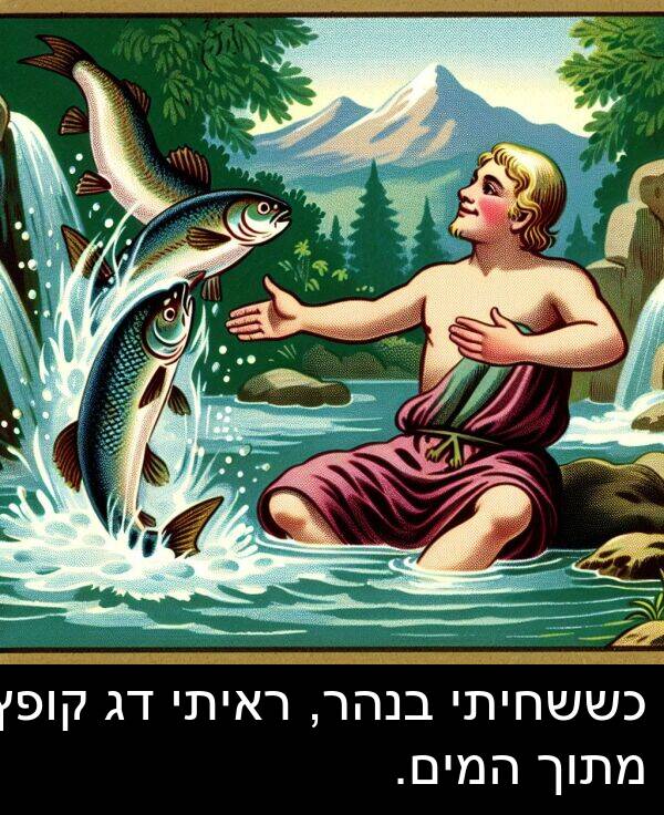 קופץ: כששחיתי בנהר, ראיתי דג קופץ מתוך המים.