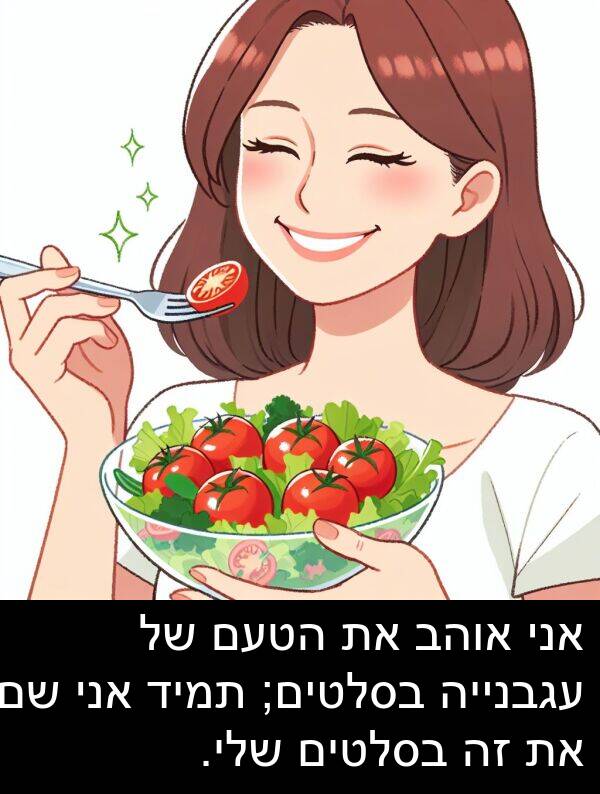 עגבנייה: אני אוהב את הטעם של עגבנייה בסלטים; תמיד אני שם את זה בסלטים שלי.