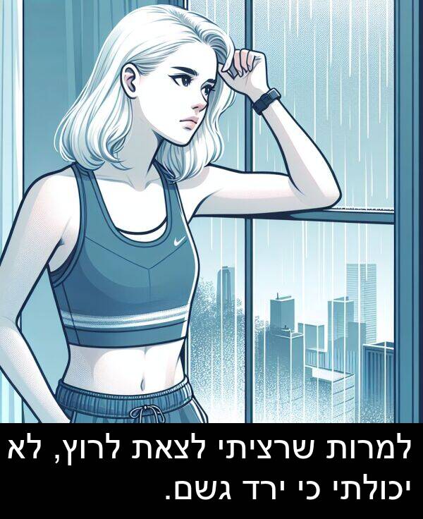 גשם: למרות שרציתי לצאת לרוץ, לא יכולתי כי ירד גשם.