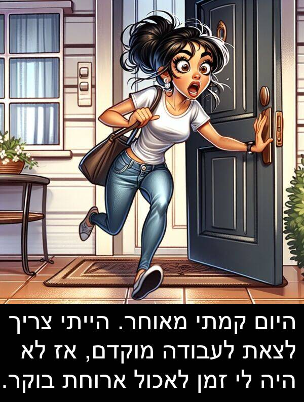 מאוחר: היום קמתי מאוחר. הייתי צריך לצאת לעבודה מוקדם, אז לא היה לי זמן לאכול ארוחת בוקר.