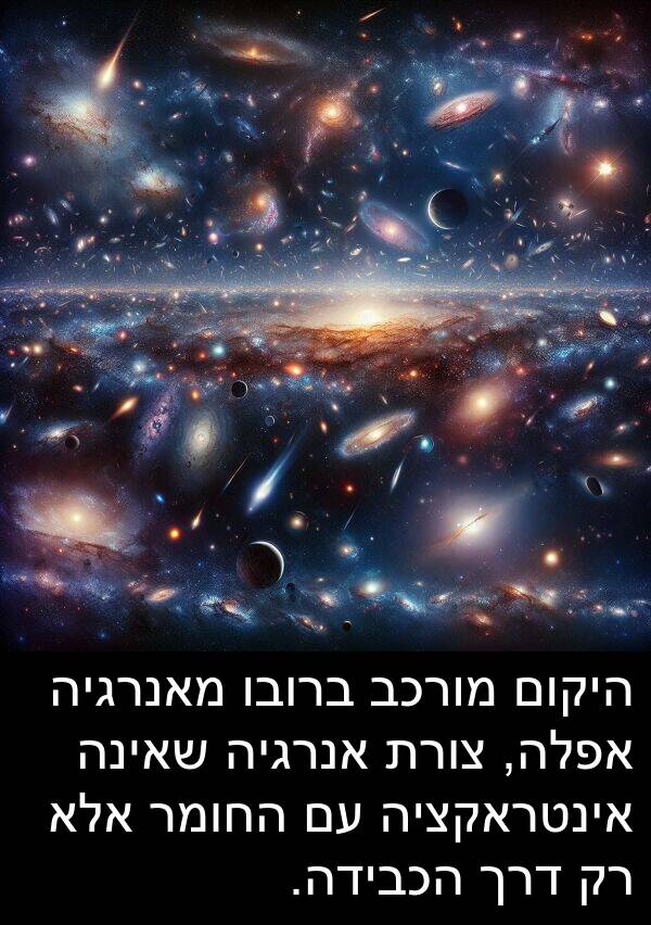 מאנרגיה: היקום מורכב ברובו מאנרגיה אפלה, צורת אנרגיה שאינה אינטראקציה עם החומר אלא רק דרך הכבידה.