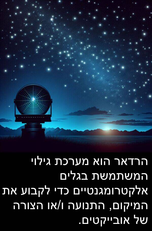 בגלים: הרדאר הוא מערכת גילוי המשתמשת בגלים אלקטרומגנטיים כדי לקבוע את המיקום, התנועה ו/או הצורה של אובייקטים.
