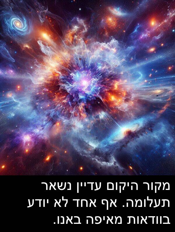 באנו: מקור היקום עדיין נשאר תעלומה. אף אחד לא יודע בוודאות מאיפה באנו.