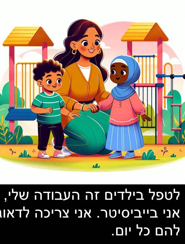 צריכה: לטפל בילדים זה העבודה שלי, אני בייביסיטר. אני צריכה לדאוג להם כל יום.