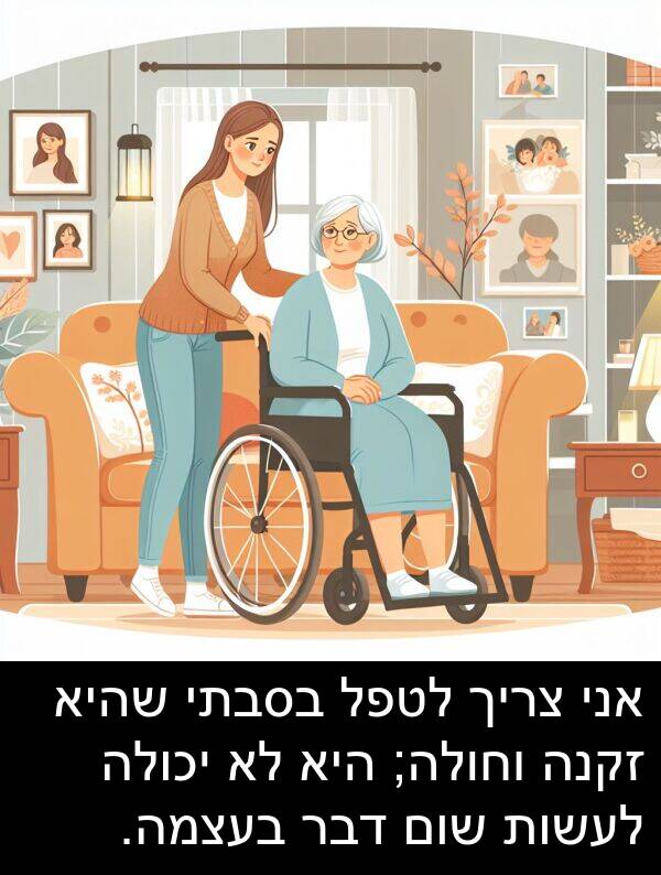 זקנה: אני צריך לטפל בסבתי שהיא זקנה וחולה; היא לא יכולה לעשות שום דבר בעצמה.