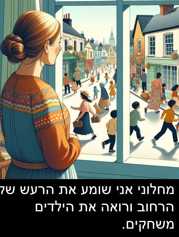 משחקים: מחלוני אני שומע את הרעש של הרחוב ורואה את הילדים משחקים.