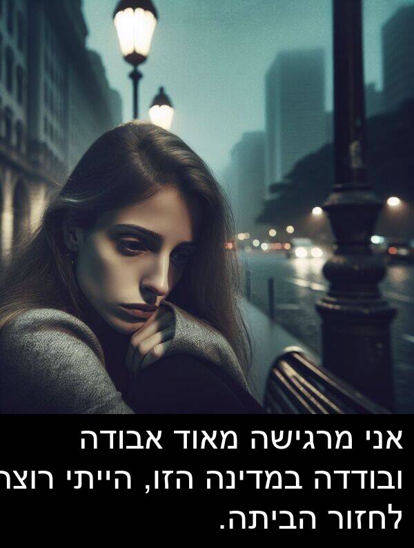 אבודה: אני מרגישה מאוד אבודה ובודדה במדינה הזו, הייתי רוצה לחזור הביתה.