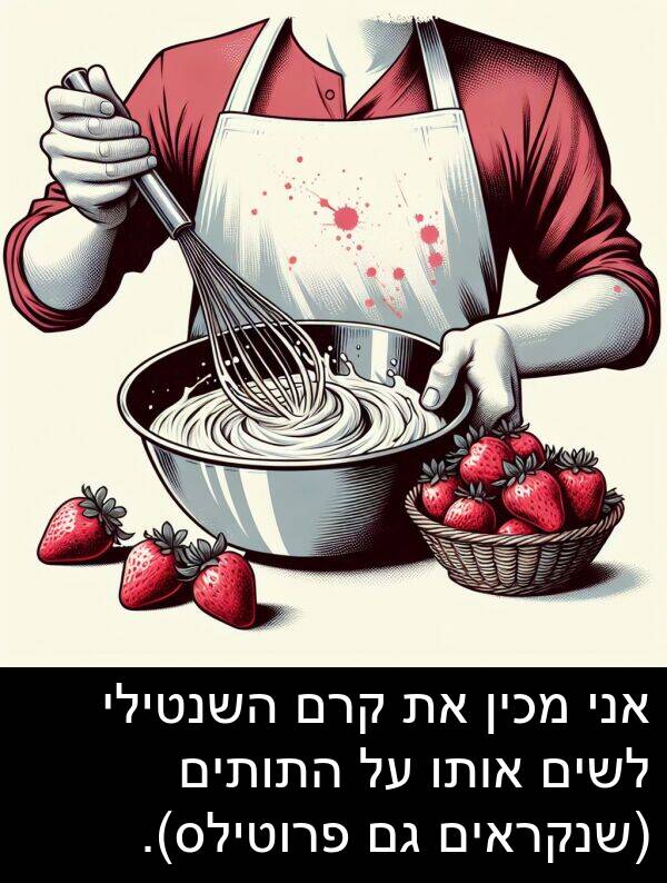 פרוטילס: אני מכין את קרם השנטילי לשים אותו על התותים (שנקראים גם פרוטילס).