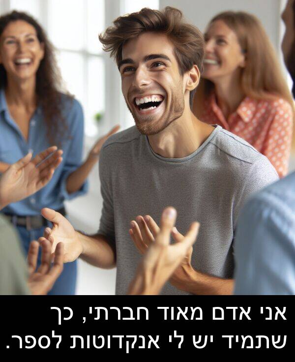 אדם: אני אדם מאוד חברתי, כך שתמיד יש לי אנקדוטות לספר.