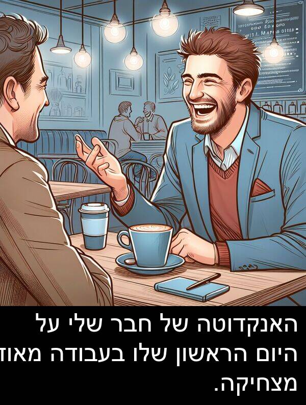 חבר: האנקדוטה של חבר שלי על היום הראשון שלו בעבודה מאוד מצחיקה.
