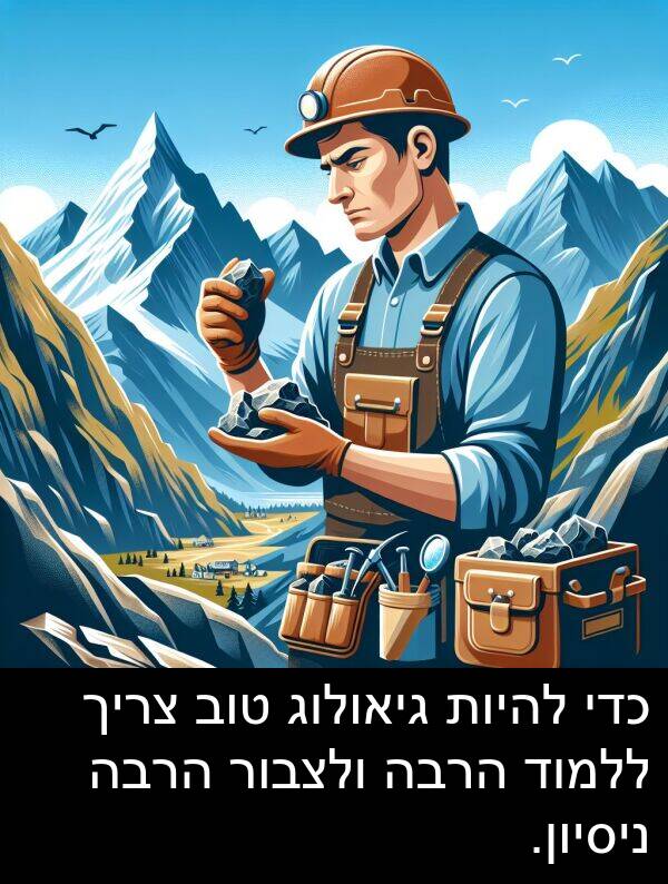 ולצבור: כדי להיות גיאולוג טוב צריך ללמוד הרבה ולצבור הרבה ניסיון.