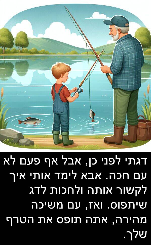 פעם: דגתי לפני כן, אבל אף פעם לא עם חכה. אבא לימד אותי איך לקשור אותה ולחכות לדג שיתפוס. ואז, עם משיכה מהירה, אתה תופס את הטרף שלך.