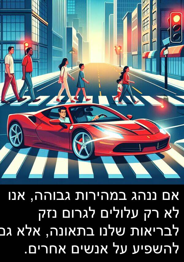 עלולים: אם ננהג במהירות גבוהה, אנו לא רק עלולים לגרום נזק לבריאות שלנו בתאונה, אלא גם להשפיע על אנשים אחרים.