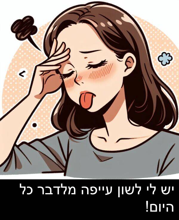 עייפה: יש לי לשון עייפה מלדבר כל היום!
