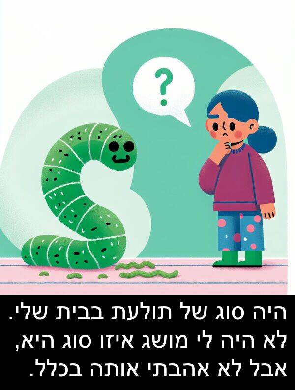בבית: היה סוג של תולעת בבית שלי. לא היה לי מושג איזו סוג היא, אבל לא אהבתי אותה בכלל.
