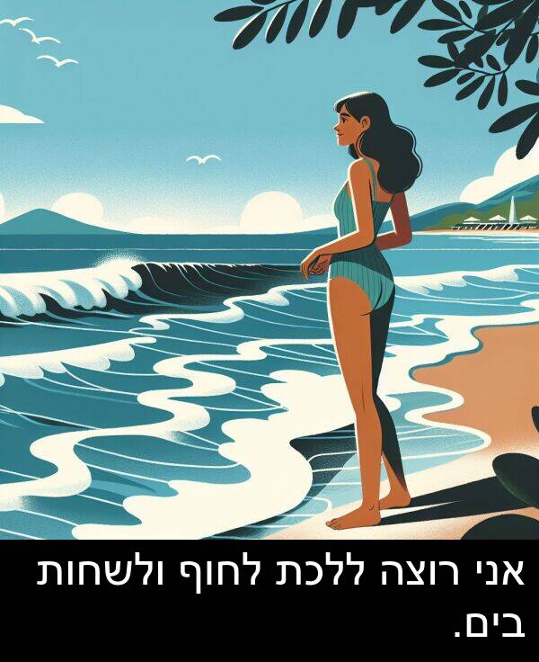 בים: אני רוצה ללכת לחוף ולשחות בים.