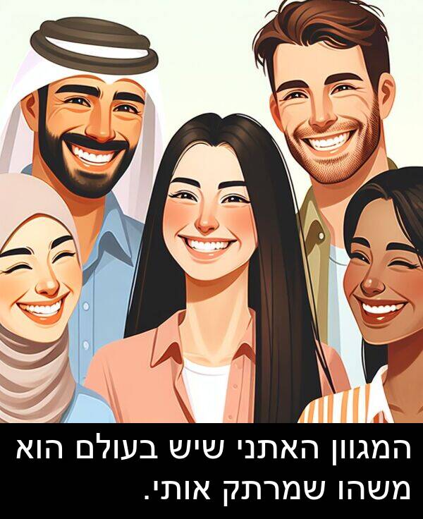 אותי: המגוון האתני שיש בעולם הוא משהו שמרתק אותי.