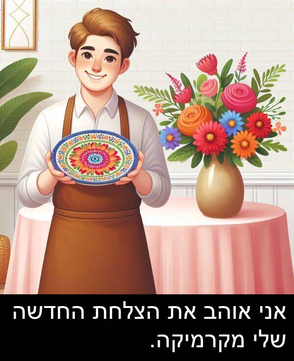 אוהב: אני אוהב את הצלחת החדשה שלי מקרמיקה.