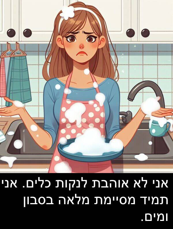 אוהבת: אני לא אוהבת לנקות כלים. אני תמיד מסיימת מלאה בסבון ומים.
