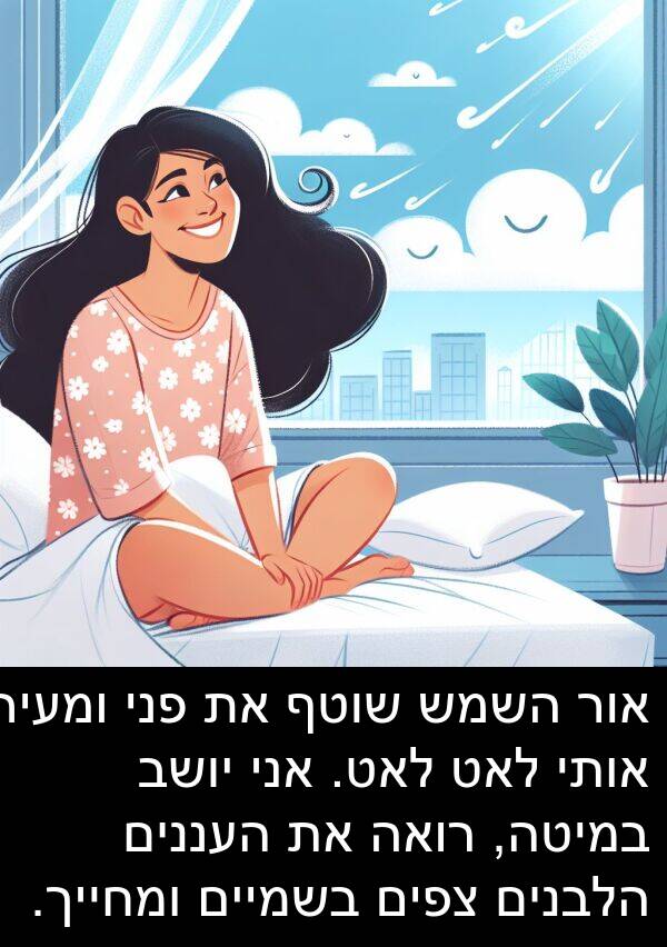 פני: אור השמש שוטף את פני ומעיר אותי לאט לאט. אני יושב במיטה, רואה את העננים הלבנים צפים בשמיים ומחייך.