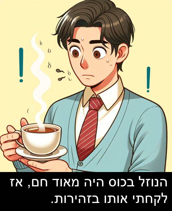חם: הנוזל בכוס היה מאוד חם, אז לקחתי אותו בזהירות.
