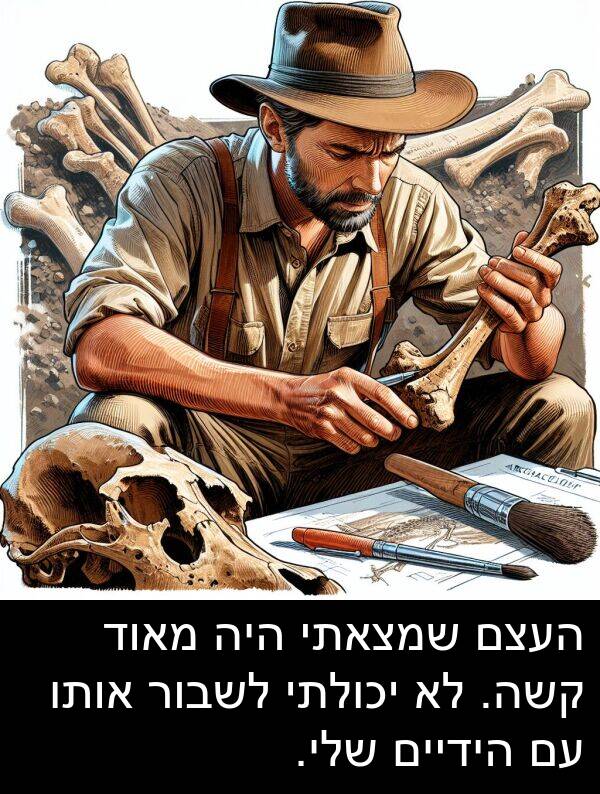 קשה: העצם שמצאתי היה מאוד קשה. לא יכולתי לשבור אותו עם הידיים שלי.