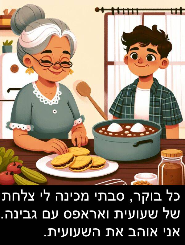 סבתי: כל בוקר, סבתי מכינה לי צלחת של שעועית ואראפס עם גבינה. אני אוהב את השעועית.