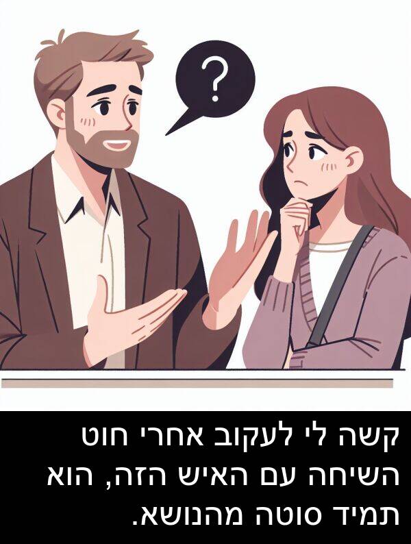 קשה: קשה לי לעקוב אחרי חוט השיחה עם האיש הזה, הוא תמיד סוטה מהנושא.