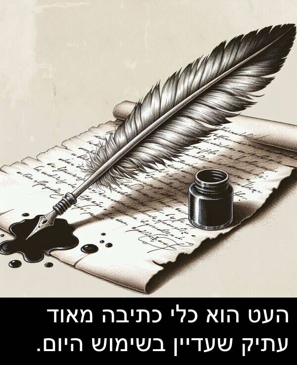 היום: העט הוא כלי כתיבה מאוד עתיק שעדיין בשימוש היום.
