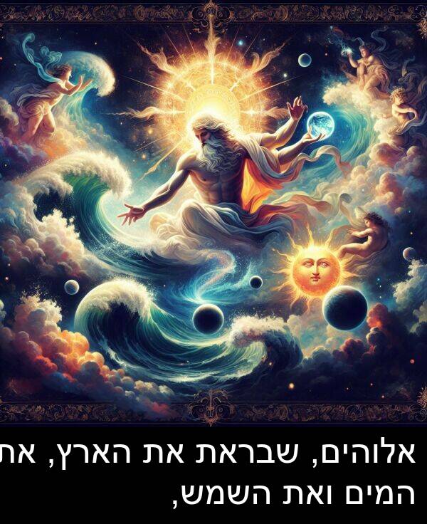 שבראת: אלוהים, שבראת את הארץ, את המים ואת השמש,