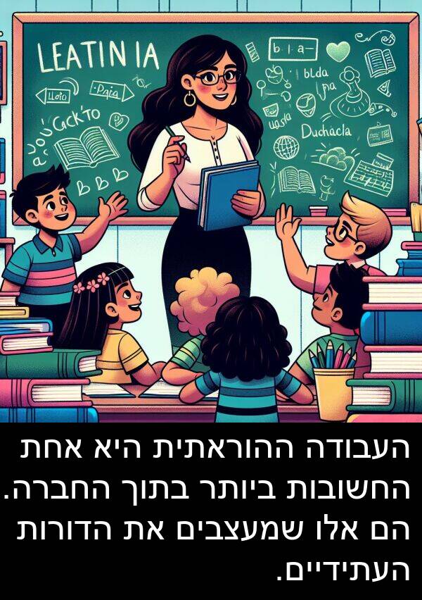 אחת: העבודה ההוראתית היא אחת החשובות ביותר בתוך החברה. הם אלו שמעצבים את הדורות העתידיים.
