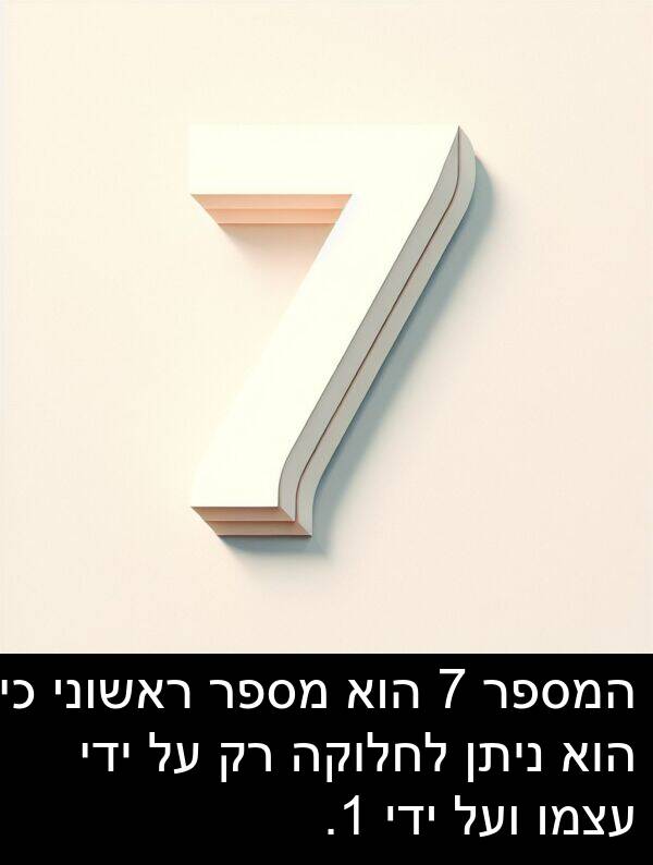 עצמו: המספר 7 הוא מספר ראשוני כי הוא ניתן לחלוקה רק על ידי עצמו ועל ידי 1.