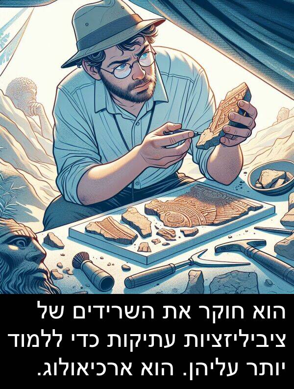 ציביליזציות: הוא חוקר את השרידים של ציביליזציות עתיקות כדי ללמוד יותר עליהן. הוא ארכיאולוג.